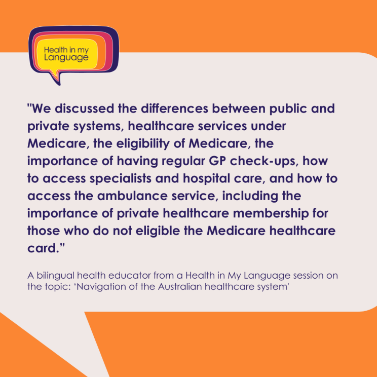 Impact quote set in a speech bubble, a quote from a participant in a health education program reads: "We discussed the differences between public and private systems, healthcare services under Medicare, the eligibility of Medicare, the importance of having regular GP check-ups, how to access specialists and hospital care, and how to access the ambulance service, including the importance of private healthcare membership for those who do not eligible the Medicare healthcare card.” 